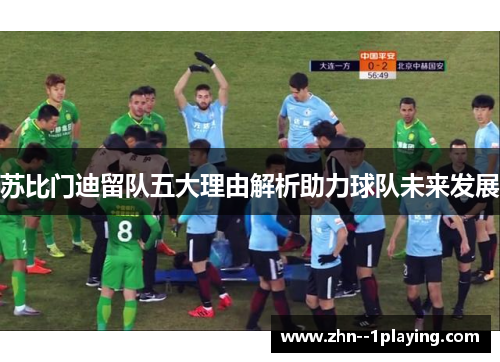 苏比门迪留队五大理由解析助力球队未来发展