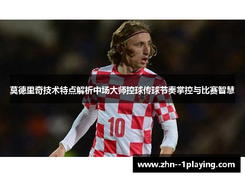 莫德里奇技术特点解析中场大师控球传球节奏掌控与比赛智慧 莫德里奇技术特点解析中场大师控球传球节奏掌控与比赛智慧