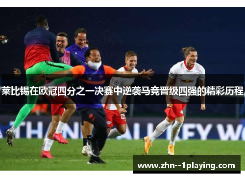 莱比锡在欧冠四分之一决赛中逆袭马竞晋级四强的精彩历程