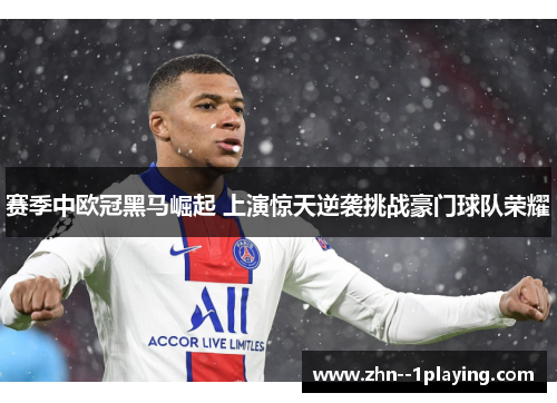 赛季中欧冠黑马崛起 上演惊天逆袭挑战豪门球队荣耀 赛季中欧冠黑马崛起 上演惊天逆袭挑战豪门球队荣耀