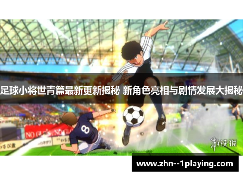 足球小将世青篇最新更新揭秘 新角色亮相与剧情发展大揭秘 足球小将世青篇最新更新揭秘 新角色亮相与剧情发展大揭秘