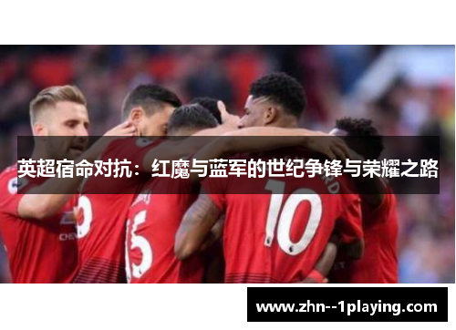英超宿命对抗:红魔与蓝军的世纪争锋与荣耀之路 英超宿命对抗:红魔与蓝军的世纪争锋与荣耀之路