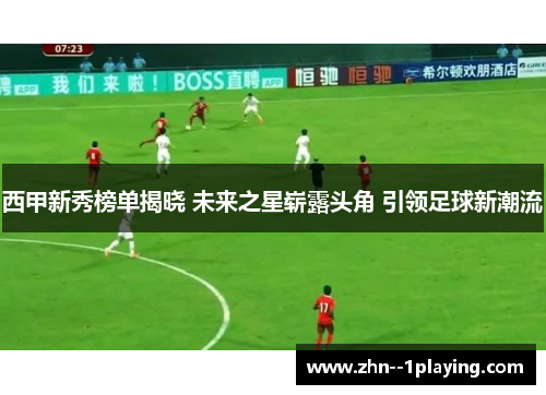 西甲新秀榜单揭晓 未来之星崭露头角 引领足球新潮流