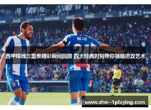 西甲锋线三重奏精彩瞬间回顾 四大经典时刻带你领略进攻艺术 西甲锋线三重奏精彩瞬间回顾 四大经典时刻带你领略进攻艺术