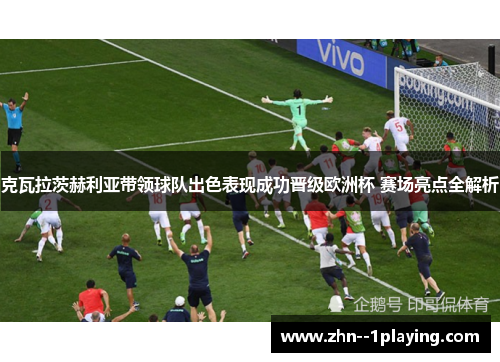 克瓦拉茨赫利亚带领球队出色表现成功晋级欧洲杯 赛场亮点全解析