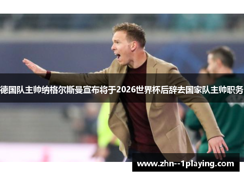 德国队主帅纳格尔斯曼宣布将于2026世界杯后辞去国家队主帅职务