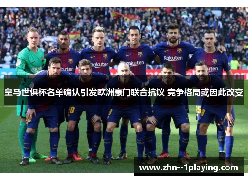 皇马世俱杯名单确认引发欧洲豪门联合抗议 竞争格局或因此改变