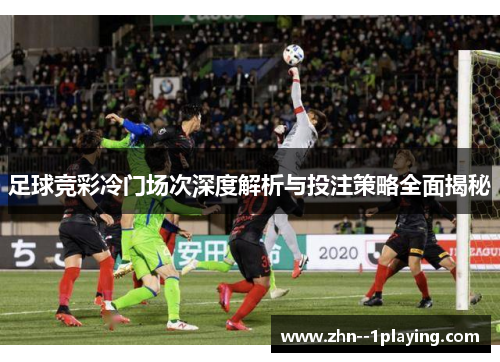 足球竞彩冷门场次深度解析与投注策略全面揭秘
