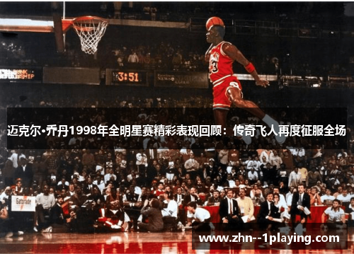 迈克尔·乔丹1998年全明星赛精彩表现回顾：传奇飞人再度征服全场