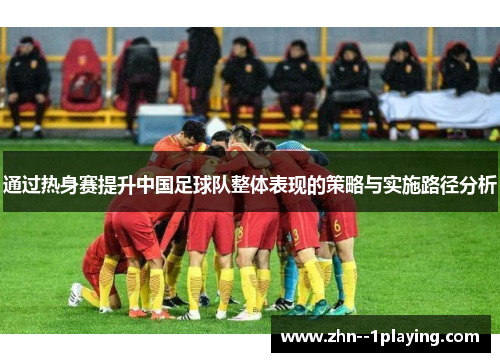 通过热身赛提升中国足球队整体表现的策略与实施路径分析