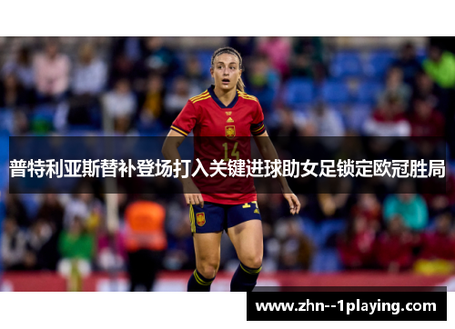 普特利亚斯替补登场打入关键进球助女足锁定欧冠胜局 普特利亚斯替补登场打入关键进球助女足锁定欧冠胜局