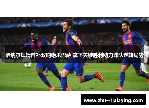 维纳尔杜姆替补双响绝杀巴萨 拿下关键胜利助力球队逆转局势 维纳尔杜姆替补双响绝杀巴萨 拿下关键胜利助力球队逆转局势