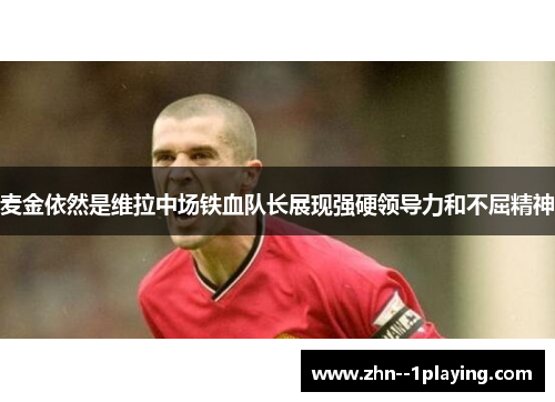 麦金依然是维拉中场铁血队长展现强硬领导力和不屈精神 麦金依然是维拉中场铁血队长展现强硬领导力和不屈精神